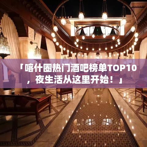 「喀什圈热门酒吧榜单TOP10,夜生活从这里开始!」