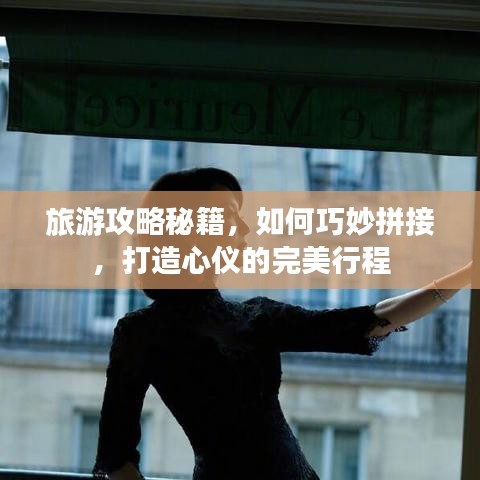 旅游攻略秘籍，如何巧妙拼接，打造心仪的完美行程