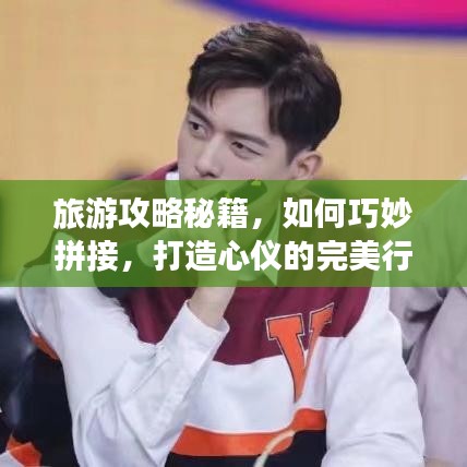 旅游攻略秘籍,如何巧妙拼接,打造心仪的完美行程