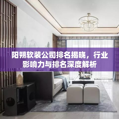 阳朔软装公司排名揭晓，行业影响力与排名深度解析