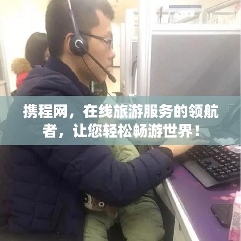 携程网,在线旅游服务的领航者,让您轻松畅游世界!