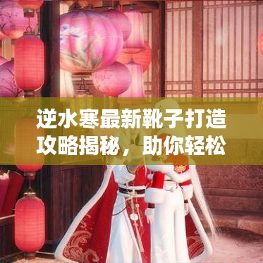 逆水寒最新靴子打造攻略揭秘，助你轻松提升装备品质！