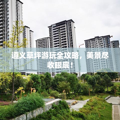 遵义草坪游玩全攻略,美景尽收眼底!