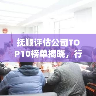 抚顺评估公司TOP10榜单揭晓,行业翘楚引领发展潮流