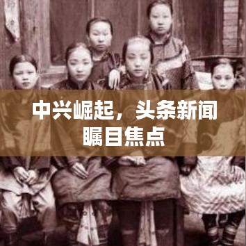 中兴崛起,头条新闻瞩目焦点