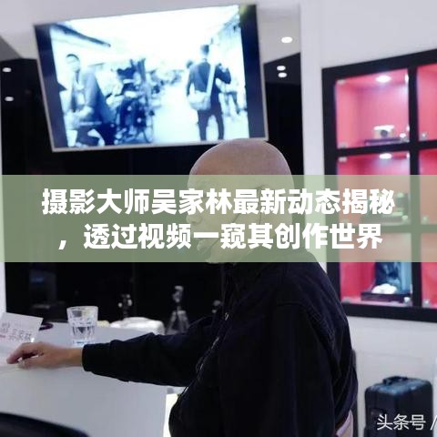 摄影大师吴家林最新动态揭秘,透过视频一窥其创作世界
