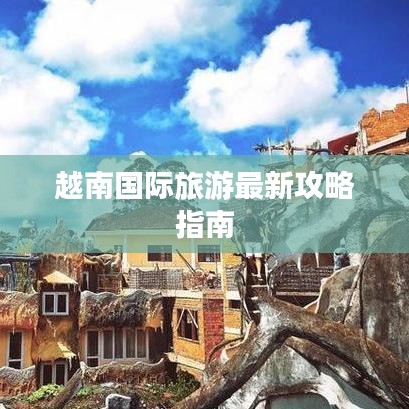 越南国际旅游最新攻略指南