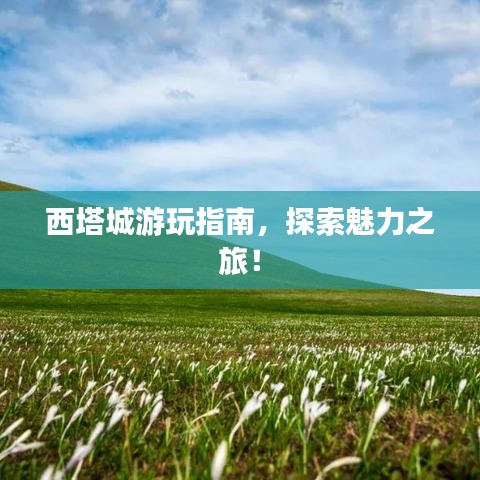 西塔城游玩指南,探索魅力之旅!