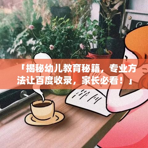 「揭秘幼儿教育秘籍,专业方法让百度收录,家长必看!」