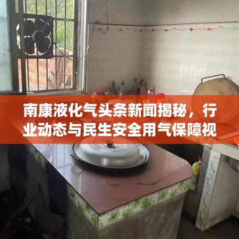 南康液化气头条新闻揭秘，行业动态与民生安全用气保障视频发布！