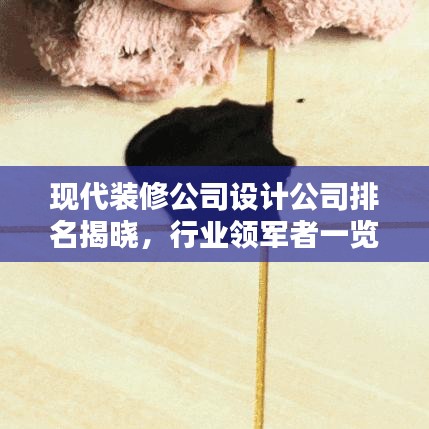 现代装修公司设计公司排名揭晓,行业领军者一览