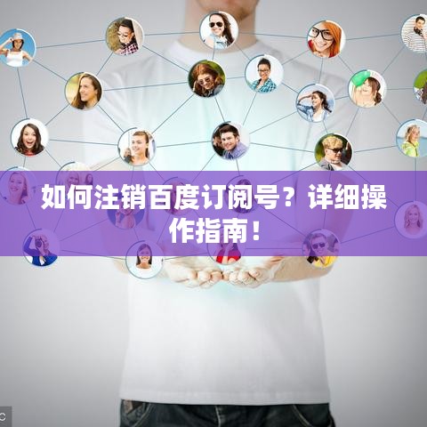 如何注销百度订阅号?详细操作指南!