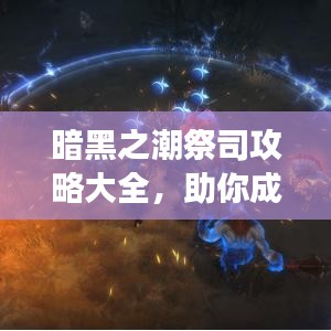 暗黑之潮祭司攻略大全,助你成为游戏高手!