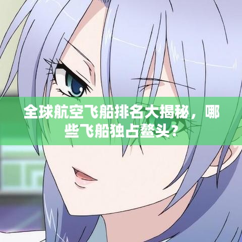 全球航空飞船排名大揭秘,哪些飞船独占鳌头?