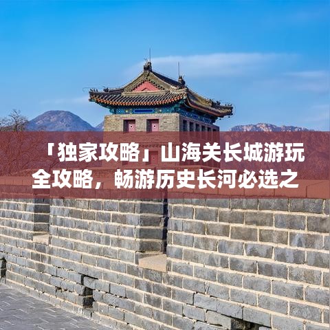「独家攻略」山海关长城游玩全攻略,畅游历史长河必选之路!