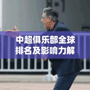 中超俱乐部全球排名及影响力解析,揭示其在世界足坛的地位与影响