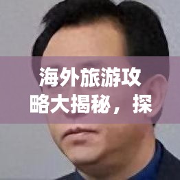 海外旅游攻略大揭秘,探索未知世界的奇妙之旅