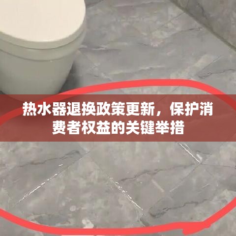 热水器退换政策更新,保护消费者权益的关键举措