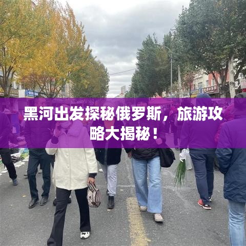 黑河出发探秘俄罗斯,旅游攻略大揭秘!