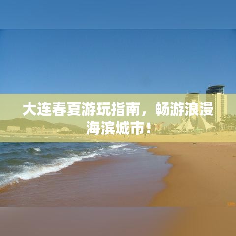 大连春夏游玩指南,畅游浪漫海滨城市!