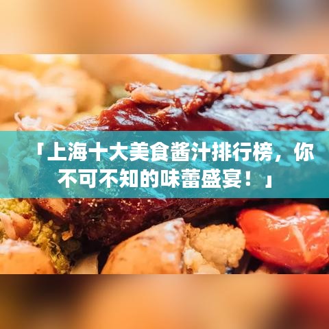 「上海十大美食酱汁排行榜,你不可不知的味蕾盛宴!」