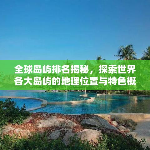全球岛屿排名揭秘,探索世界各大岛屿的地理位置与特色概述