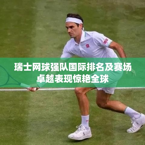 瑞士网球强队国际排名及赛场卓越表现惊艳全球