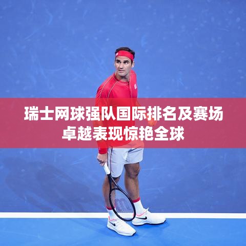 瑞士网球强队国际排名及赛场卓越表现惊艳全球