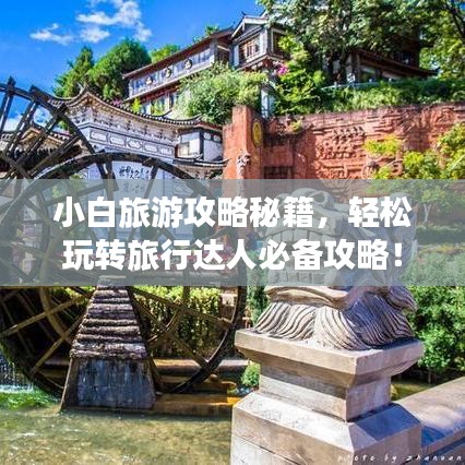 小白旅游攻略秘籍,轻松玩转旅行达人必备攻略!