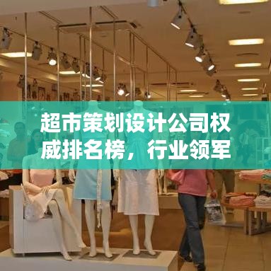 超市策划设计公司权威排名榜,行业领军机构一网打尽!