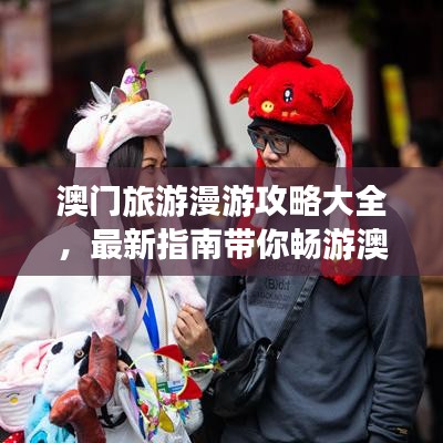 澳门旅游漫游攻略大全，最新指南带你畅游澳门！
