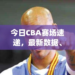今日CBA赛场速递,最新数据、动态与球员表现深度解析