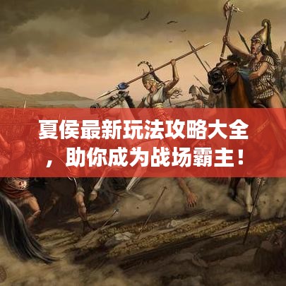 夏侯最新玩法攻略大全,助你成为战场霸主!