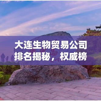 大连生物贸易公司排名揭秘,权威榜单揭晓,这些企业独占鳌头!