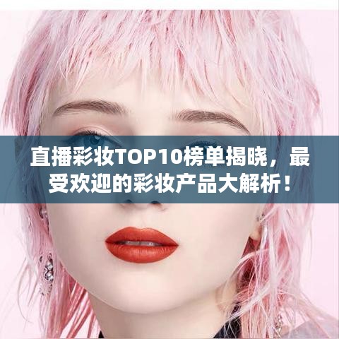 直播彩妆TOP10榜单揭晓,最受欢迎的彩妆产品大解析!