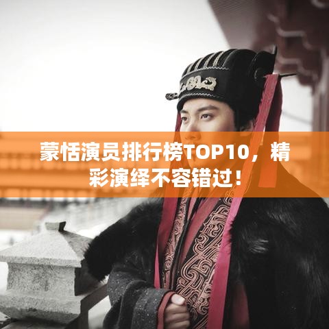蒙恬演员排行榜TOP10，精彩演绎不容错过！