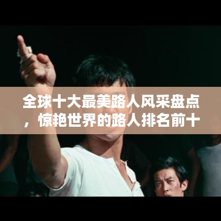 全球十大最美路人风采盘点,惊艳世界的路人排名前十名