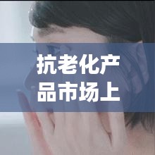 抗老化产品市场上市公司排名大揭秘!