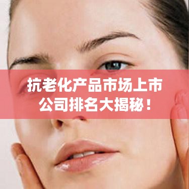 抗老化产品市场上市公司排名大揭秘!