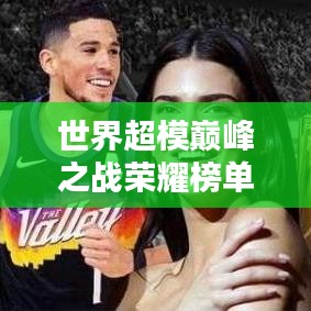 世界超模巅峰之战荣耀榜单,大赛排名揭秘