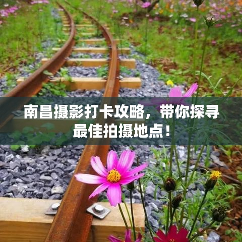 南昌摄影打卡攻略,带你探寻最佳拍摄地点!