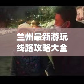 兰州最新游玩线路攻略大全,带你畅游不迷路!