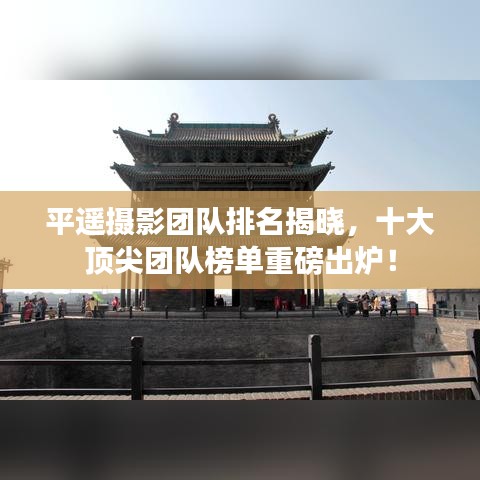 平遥摄影团队排名揭晓，十大顶尖团队榜单重磅出炉！