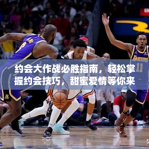 约会大作战必胜指南,轻松掌握约会技巧,甜蜜爱情等你来收获!