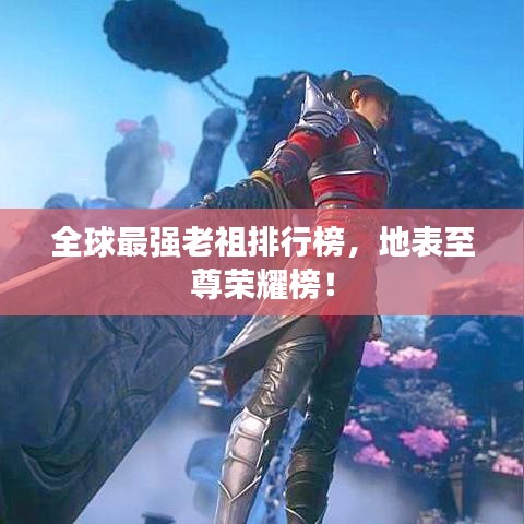 全球最强老祖排行榜，地表至尊荣耀榜！