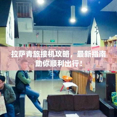 拉萨青旅接机攻略,最新指南助你顺利出行!