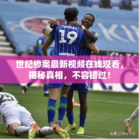 世纪惨案最新视频在线观看,揭秘真相,不容错过!