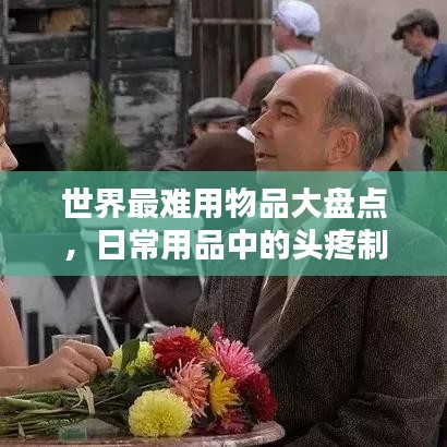 世界最难用物品大盘点,日常用品中的头疼制造者排名揭秘