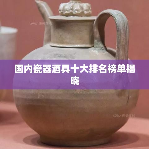国内瓷器酒具十大排名榜单揭晓