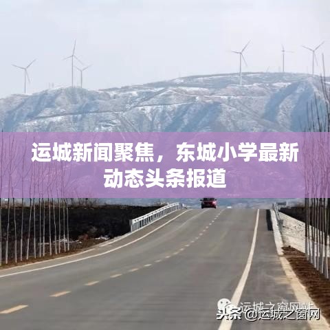运城新闻聚焦,东城小学最新动态头条报道